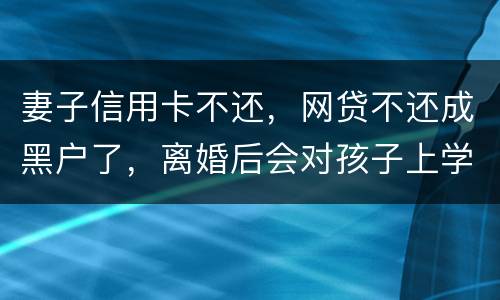 妻子信用卡不还，网贷不还成黑户了，离婚后会对孩子上学有影响吗