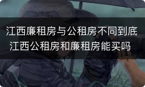 江西廉租房与公租房不同到底 江西公租房和廉租房能买吗