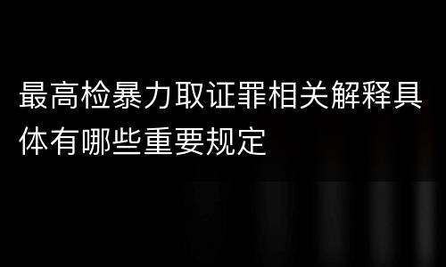 最高检暴力取证罪相关解释具体有哪些重要规定