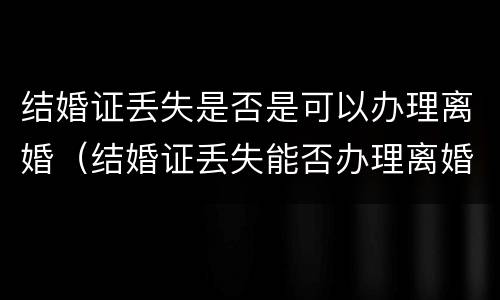 结婚证丢失是否是可以办理离婚（结婚证丢失能否办理离婚）