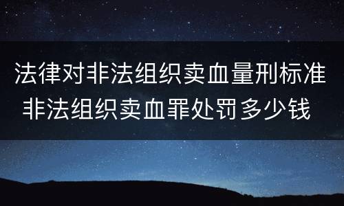 法律对非法组织卖血量刑标准 非法组织卖血罪处罚多少钱