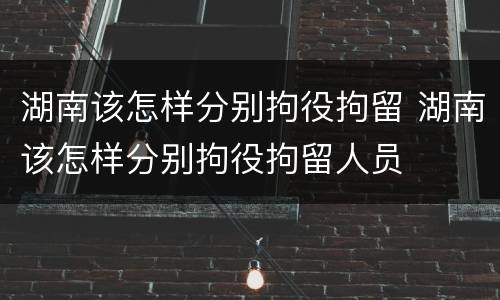 湖南该怎样分别拘役拘留 湖南该怎样分别拘役拘留人员