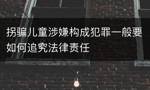 拐骗儿童涉嫌构成犯罪一般要如何追究法律责任