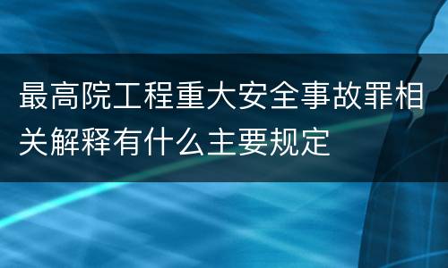 最高院工程重大安全事故罪相关解释有什么主要规定