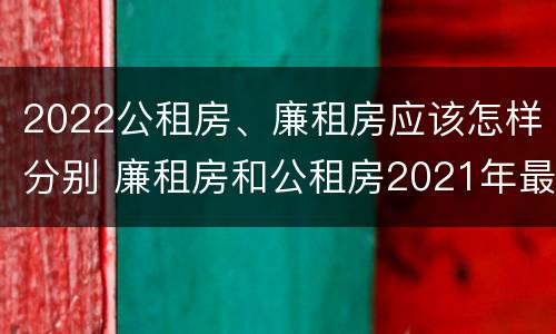 2022公租房、廉租房应该怎样分别 廉租房和公租房2021年最新通知