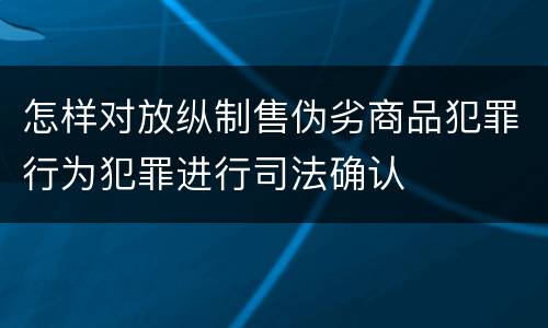 怎样对放纵制售伪劣商品犯罪行为犯罪进行司法确认