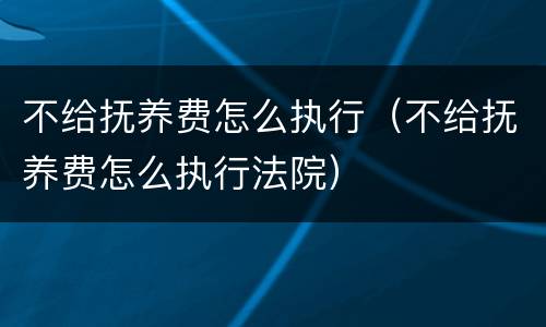 不给抚养费怎么执行（不给抚养费怎么执行法院）