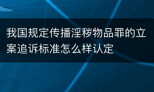 我国规定传播淫秽物品罪的立案追诉标准怎么样认定