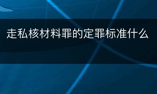 走私核材料罪的定罪标准什么