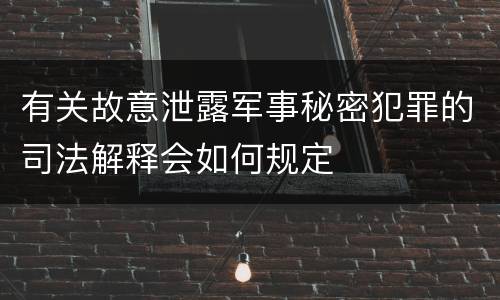 有关故意泄露军事秘密犯罪的司法解释会如何规定