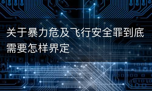 关于暴力危及飞行安全罪到底需要怎样界定