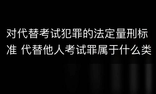 对代替考试犯罪的法定量刑标准 代替他人考试罪属于什么类犯罪