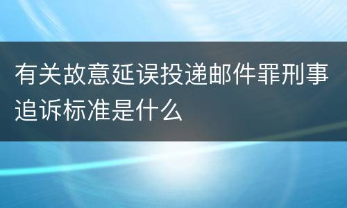 有关故意延误投递邮件罪刑事追诉标准是什么