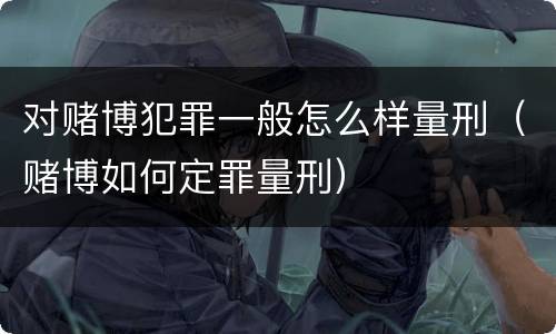 对赌博犯罪一般怎么样量刑（赌博如何定罪量刑）