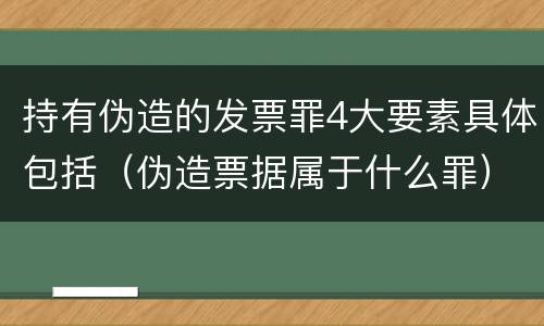 持有伪造的发票罪4大要素具体包括（伪造票据属于什么罪）