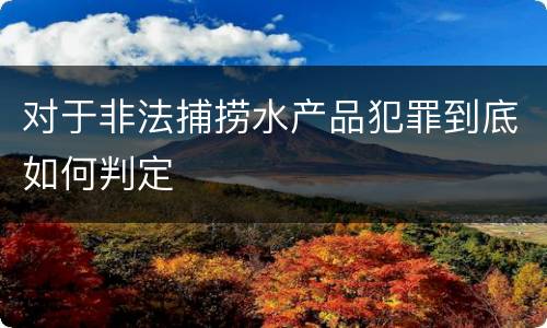 对于非法捕捞水产品犯罪到底如何判定