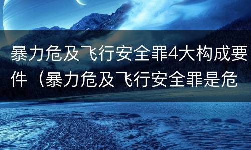 暴力危及飞行安全罪4大构成要件（暴力危及飞行安全罪是危险犯吗）