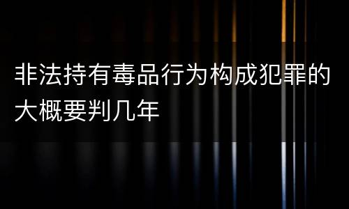 非法持有毒品行为构成犯罪的大概要判几年