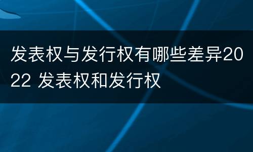 发表权与发行权有哪些差异2022 发表权和发行权
