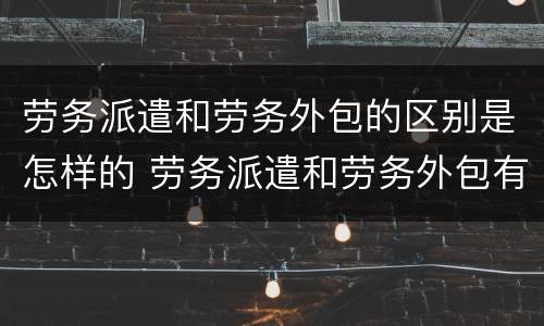 劳务派遣和劳务外包的区别是怎样的 劳务派遣和劳务外包有何区别