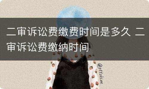 二审诉讼费缴费时间是多久 二审诉讼费缴纳时间