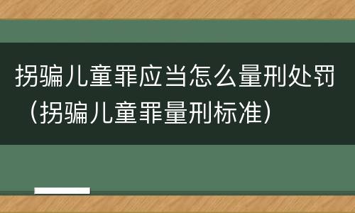 拐骗儿童罪应当怎么量刑处罚（拐骗儿童罪量刑标准）