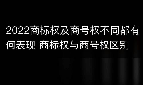 2022商标权及商号权不同都有何表现 商标权与商号权区别