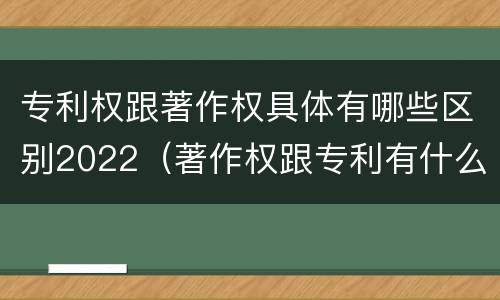 专利权跟著作权具体有哪些区别2022（著作权跟专利有什么区别）