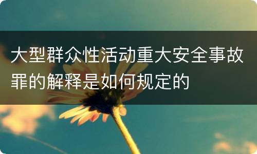 大型群众性活动重大安全事故罪的解释是如何规定的