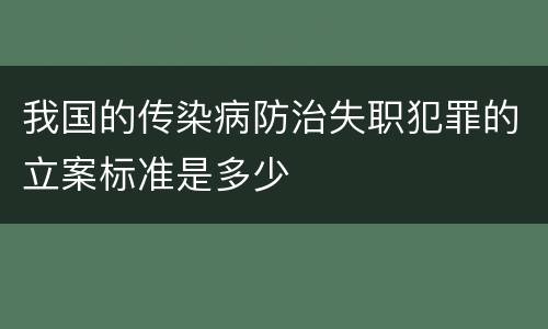 我国的传染病防治失职犯罪的立案标准是多少