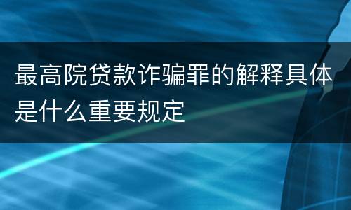 最高院贷款诈骗罪的解释具体是什么重要规定