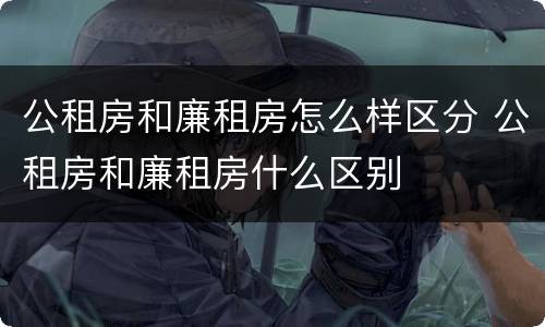 公租房和廉租房怎么样区分 公租房和廉租房什么区别