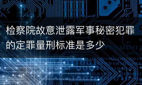 检察院故意泄露军事秘密犯罪的定罪量刑标准是多少