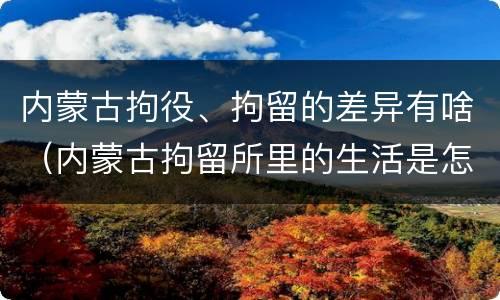 内蒙古拘役、拘留的差异有啥（内蒙古拘留所里的生活是怎么样的）