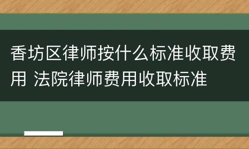 香坊区律师按什么标准收取费用 法院律师费用收取标准