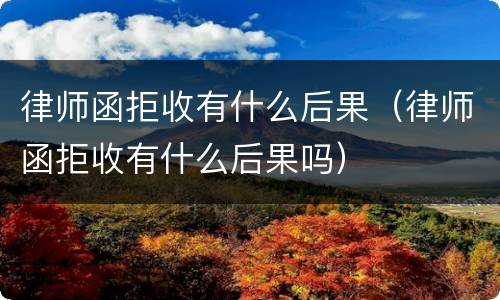 律师函拒收有什么后果（律师函拒收有什么后果吗）