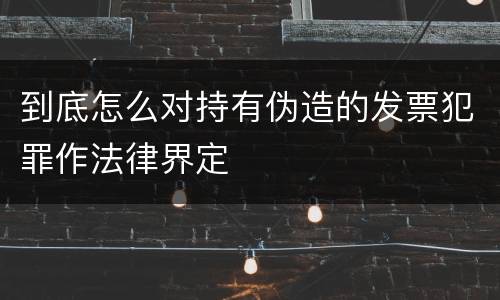 到底怎么对持有伪造的发票犯罪作法律界定