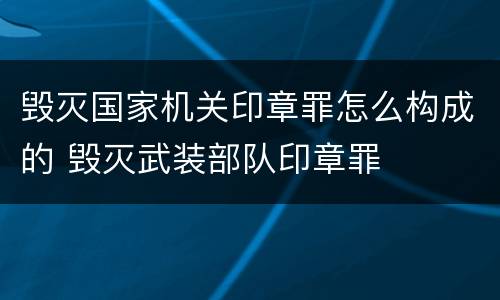 毁灭国家机关印章罪怎么构成的 毁灭武装部队印章罪