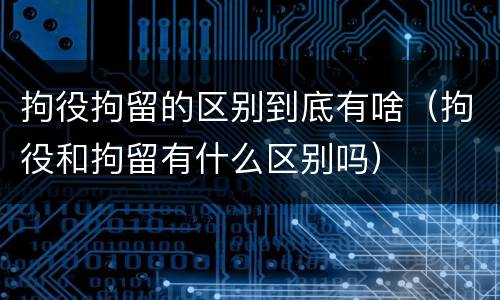 拘役拘留的区别到底有啥（拘役和拘留有什么区别吗）