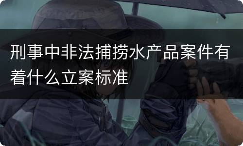 刑事中非法捕捞水产品案件有着什么立案标准