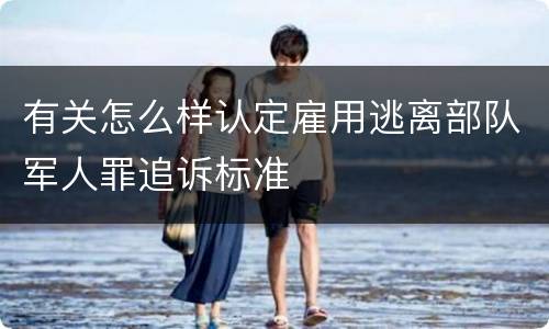 有关怎么样认定雇用逃离部队军人罪追诉标准