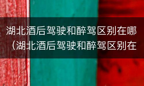 湖北酒后驾驶和醉驾区别在哪（湖北酒后驾驶和醉驾区别在哪里）