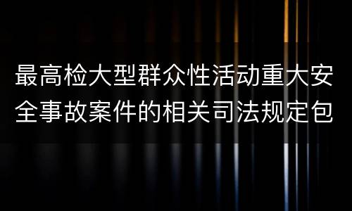最高检大型群众性活动重大安全事故案件的相关司法规定包括什么主要内容