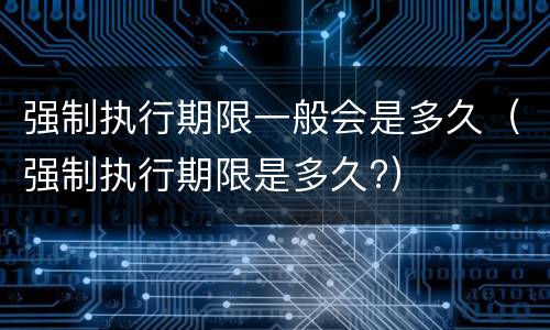 强制执行期限一般会是多久（强制执行期限是多久?）