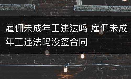 雇佣未成年工违法吗 雇佣未成年工违法吗没签合同