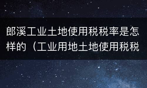 郎溪工业土地使用税税率是怎样的（工业用地土地使用税税率）