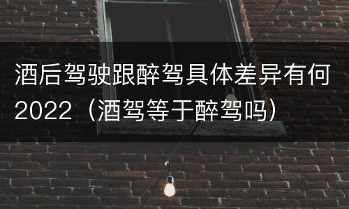 酒后驾驶跟醉驾具体差异有何2022（酒驾等于醉驾吗）