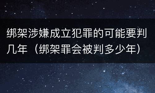 绑架涉嫌成立犯罪的可能要判几年（绑架罪会被判多少年）