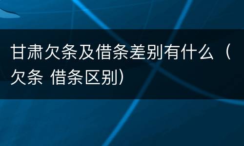 甘肃欠条及借条差别有什么（欠条 借条区别）