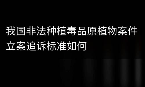 我国非法种植毒品原植物案件立案追诉标准如何